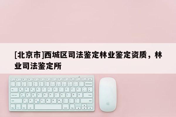 [北京市]西城区司法鉴定林业鉴定资质，林业司法鉴定所