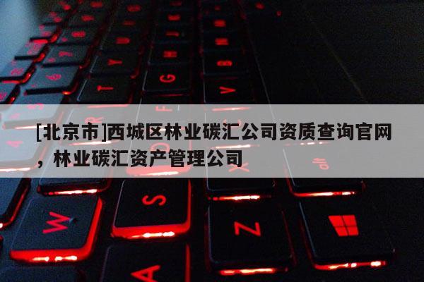 [北京市]西城区林业碳汇公司资质查询官网，林业碳汇资产管理公司