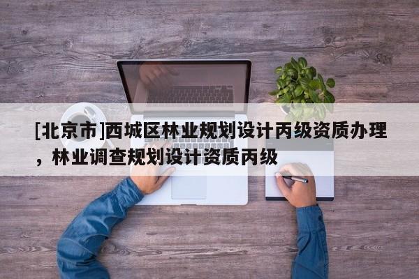 [北京市]西城区林业规划设计丙级资质办理，林业调查规划设计资质丙级