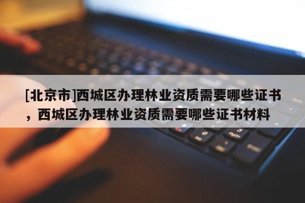 [北京市]西城区办理林业资质需要哪些证书，西城区办理林业资质需要哪些证书材料