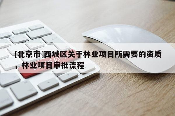 [北京市]西城区关于林业项目所需要的资质，林业项目审批流程