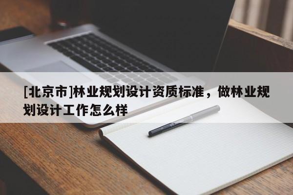 [北京市]林业规划设计资质标准，做林业规划设计工作怎么样