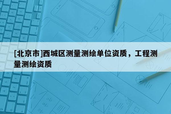 [北京市]西城区测量测绘单位资质，工程测量测绘资质