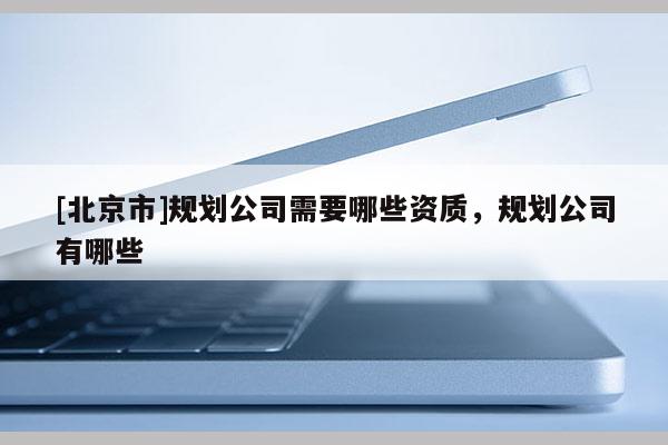 [北京市]规划公司需要哪些资质，规划公司有哪些