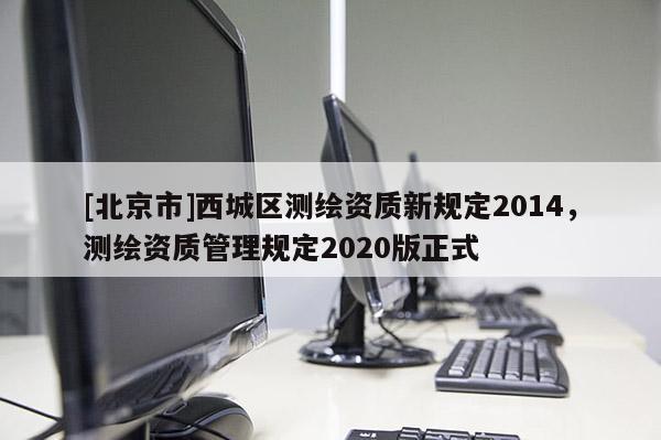 [北京市]西城区测绘资质新规定2014，测绘资质管理规定2020版正式