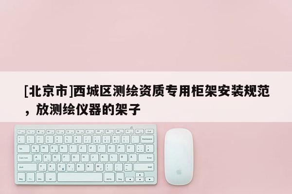 [北京市]西城区测绘资质专用柜架安装规范，放测绘仪器的架子