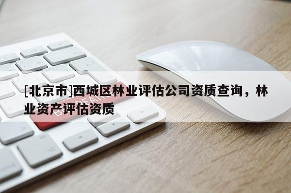 [北京市]西城区林业评估公司资质查询，林业资产评估资质