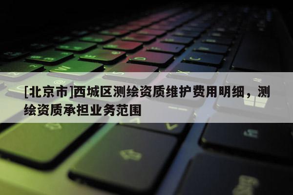 [北京市]西城区测绘资质维护费用明细，测绘资质承担业务范围