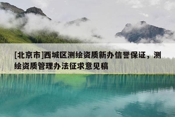 [北京市]西城区测绘资质新办信誉保证，测绘资质管理办法征求意见稿