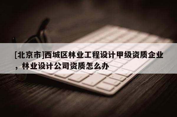 [北京市]西城区林业工程设计甲级资质企业，林业设计公司资质怎么办