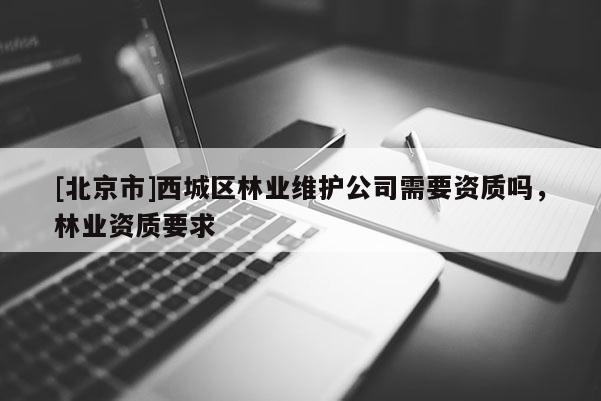 [北京市]西城区林业维护公司需要资质吗，林业资质要求