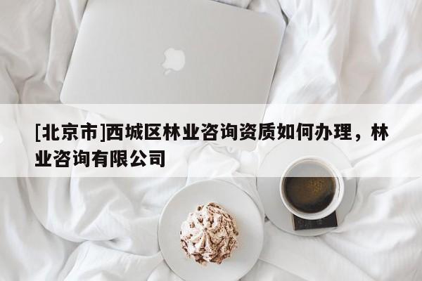 [北京市]西城区林业咨询资质如何办理，林业咨询有限公司