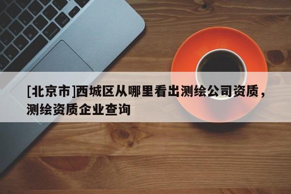 [北京市]西城区从哪里看出测绘公司资质，测绘资质企业查询