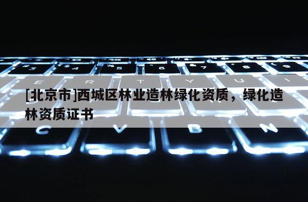 [北京市]西城区林业造林绿化资质，绿化造林资质证书