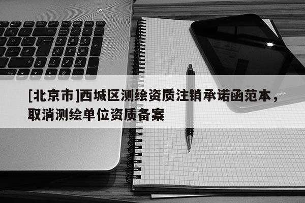 [北京市]西城区测绘资质注销承诺函范本，取消测绘单位资质备案