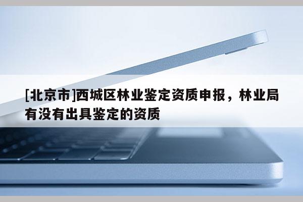 [北京市]西城区林业鉴定资质申报，林业局有没有出具鉴定的资质