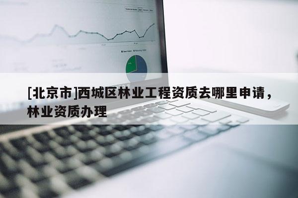 [北京市]西城区林业工程资质去哪里申请，林业资质办理