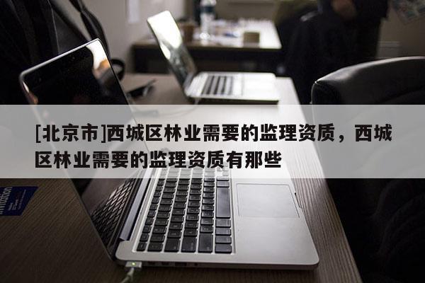 [北京市]西城区林业需要的监理资质，西城区林业需要的监理资质有那些