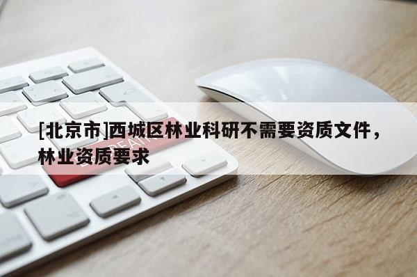 [北京市]西城区林业科研不需要资质文件，林业资质要求