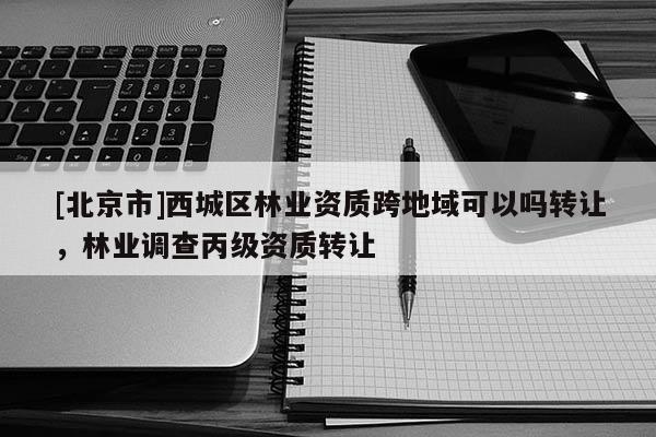 [北京市]西城区林业资质跨地域可以吗转让，林业调查丙级资质转让