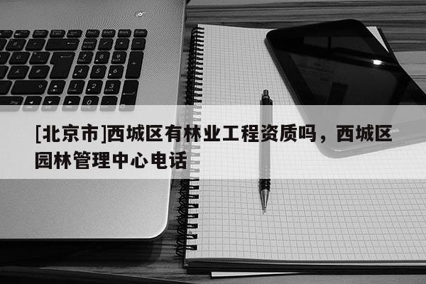 [北京市]西城区有林业工程资质吗，西城区园林管理中心电话