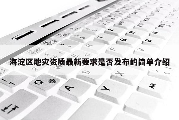 海淀区地灾资质最新要求是否发布的简单介绍
