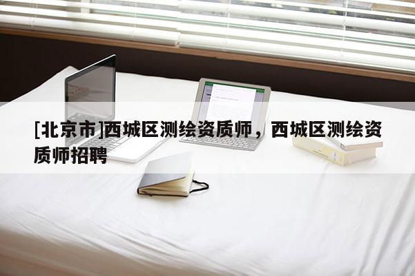 [北京市]西城区测绘资质师，西城区测绘资质师招聘