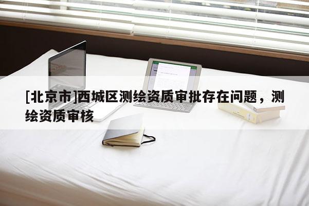 [北京市]西城区测绘资质审批存在问题，测绘资质审核
