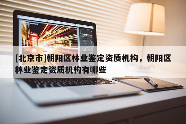 [北京市]朝阳区林业鉴定资质机构，朝阳区林业鉴定资质机构有哪些