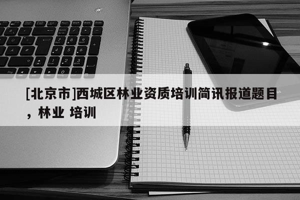[北京市]西城区林业资质培训简讯报道题目，林业 培训
