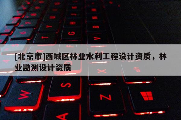 [北京市]西城区林业水利工程设计资质，林业勘测设计资质