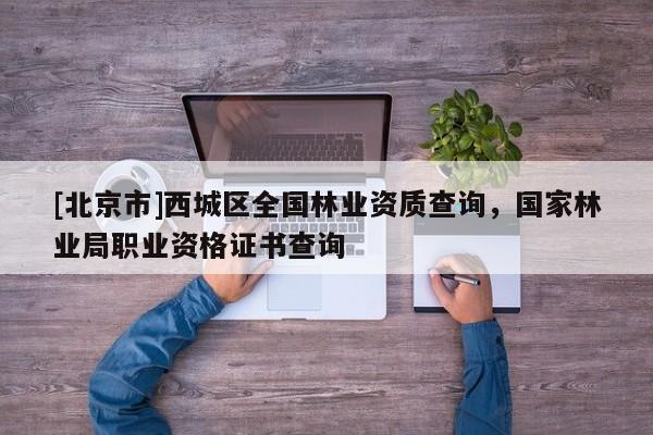 [北京市]西城区全国林业资质查询，国家林业局职业资格证书查询
