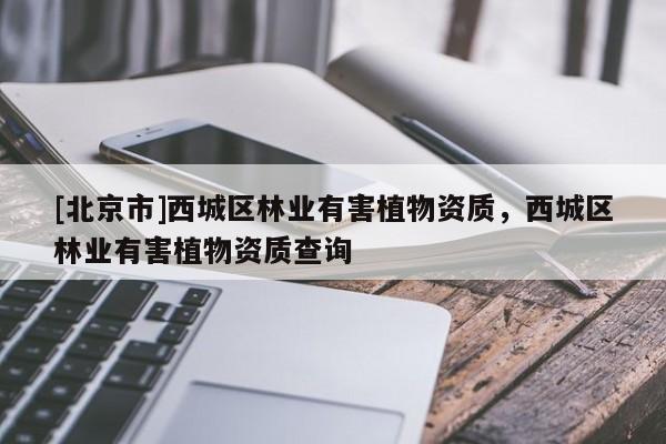 [北京市]西城区林业有害植物资质，西城区林业有害植物资质查询