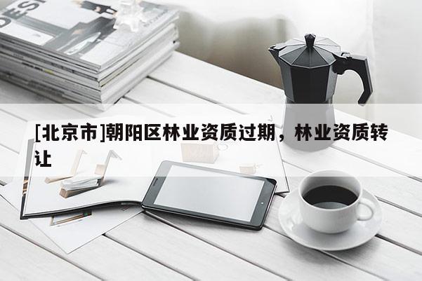 [北京市]朝阳区林业资质过期，林业资质转让