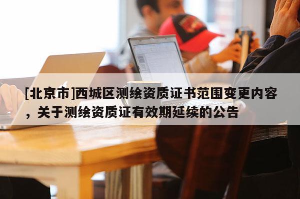 [北京市]西城区测绘资质证书范围变更内容，关于测绘资质证有效期延续的公告