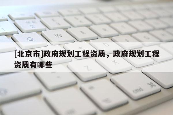 [北京市]政府规划工程资质，政府规划工程资质有哪些