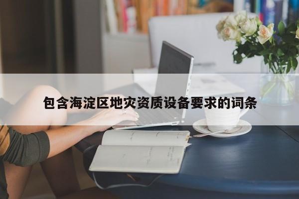 包含海淀区地灾资质设备要求的词条