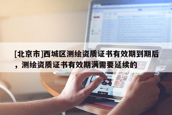 [北京市]西城区测绘资质证书有效期到期后，测绘资质证书有效期满需要延续的