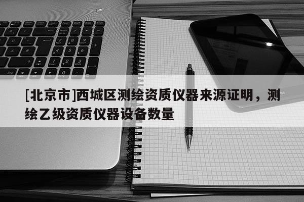 [北京市]西城区测绘资质仪器来源证明，测绘乙级资质仪器设备数量