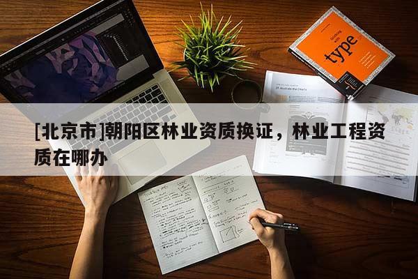 [北京市]朝阳区林业资质换证，林业工程资质在哪办