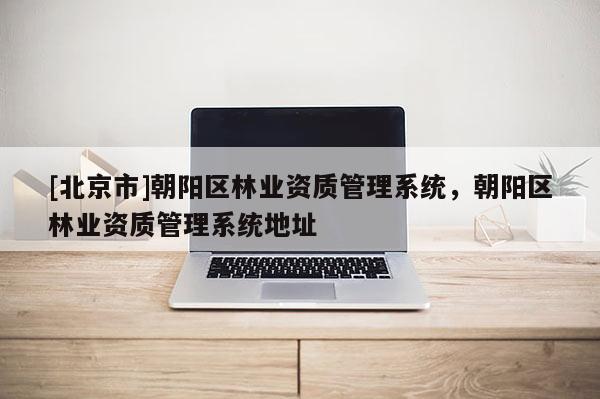 [北京市]朝阳区林业资质管理系统，朝阳区林业资质管理系统地址