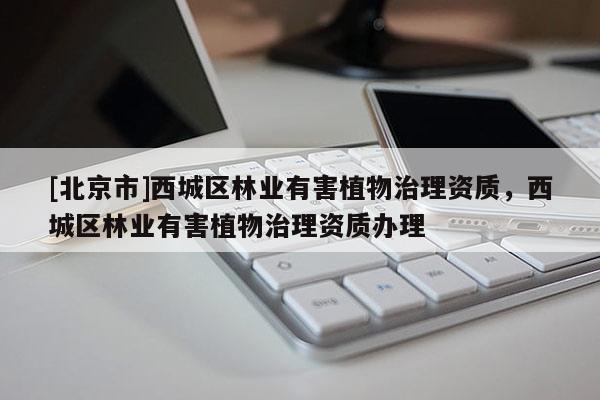 [北京市]西城区林业有害植物治理资质，西城区林业有害植物治理资质办理