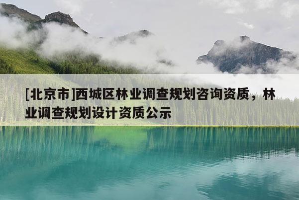 [北京市]西城区林业调查规划咨询资质，林业调查规划设计资质公示