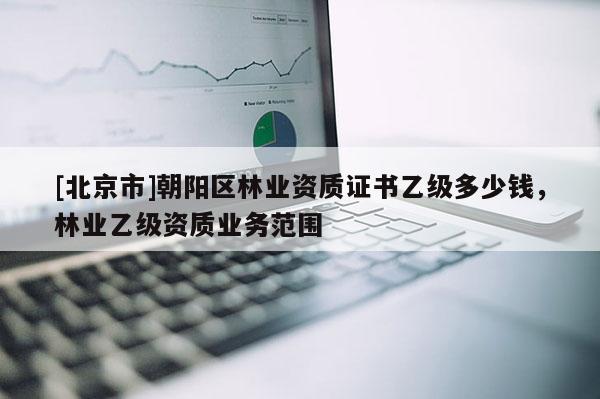 [北京市]朝阳区林业资质证书乙级多少钱，林业乙级资质业务范围