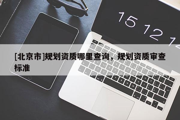 [北京市]规划资质哪里查询，规划资质审查标准