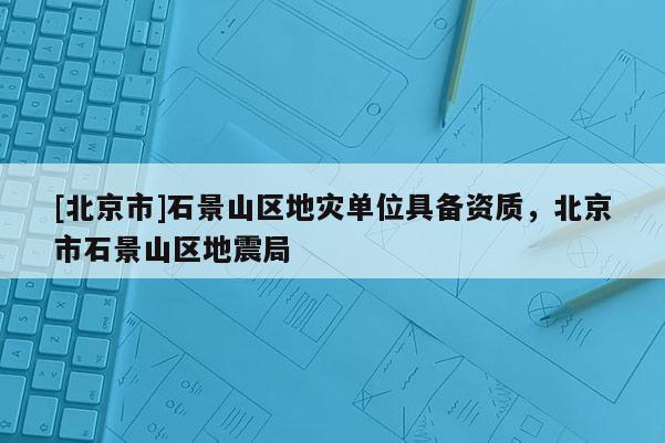 [北京市]石景山区地灾单位具备资质，北京市石景山区地震局