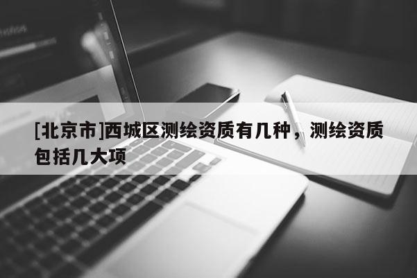 [北京市]西城区测绘资质有几种，测绘资质包括几大项