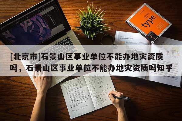 [北京市]石景山区事业单位不能办地灾资质吗，石景山区事业单位不能办地灾资质吗知乎