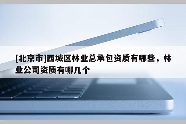 [北京市]西城区林业总承包资质有哪些，林业公司资质有哪几个