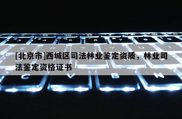 [北京市]西城区司法林业鉴定资质，林业司法鉴定资格证书
